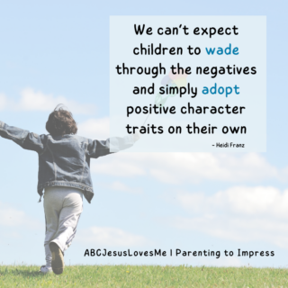 We can’t expect children to wade through the negatives and simply adopt positive character traits on their own. -Heidi Franz