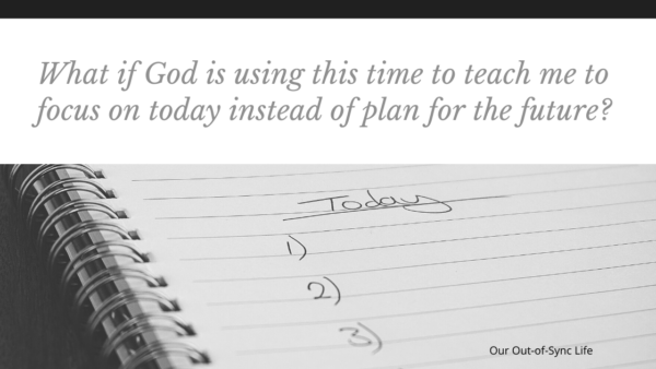 What is God is using this time to teach me to focus on today instead of plan for the future?  Quote