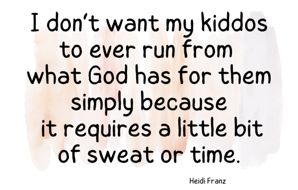 Heidi Franz Quote:  I don't want my kiddos to ever run from what God has for them simply because it requires a little bit of sweat or time.