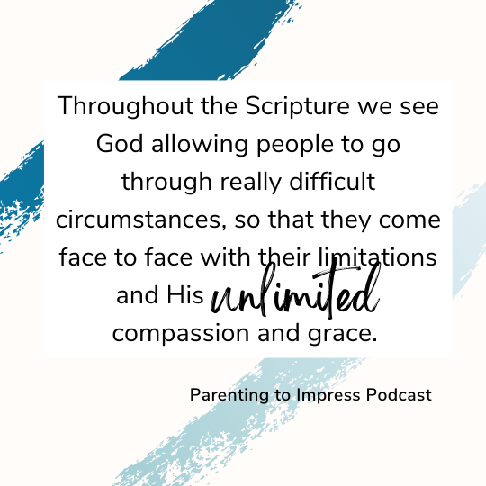 Parenting to Impress Quote:  Throughout the Scripture we see God allowing people to go through really difficult circumstances, so that they come face to face with their limitations and His                          compassion and grace. 