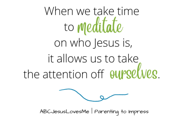 When we take time to meditate on who Jesus is, it allows us to take the attention off ourselves.
