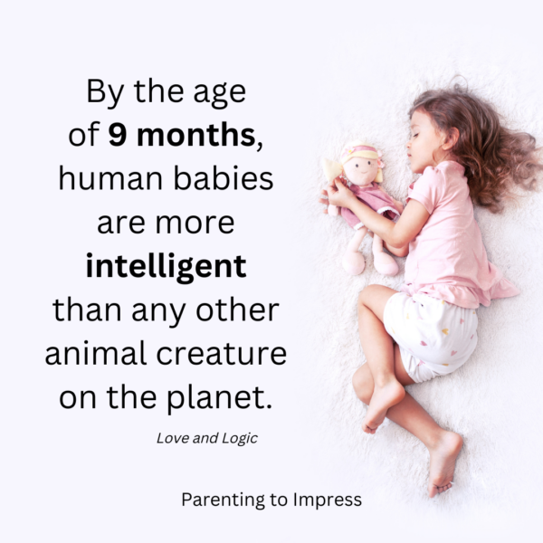 By the age of 9 months, human babies are more intelligent than any other animal creature on the planet.                                                       Love and Logic