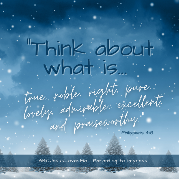 Philippians 4:8 Think about whatever is true, whatever is noble, whatever is right, whatever is pure, whatever is lovely, whatever is admirable—if anything is excellent or praiseworthy.