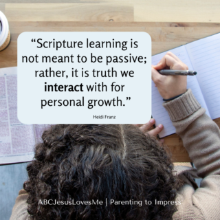 “Scripture learning is not meant to be passive; rather, it is truth we interact with for personal growth.” Heidi Franz | Parenting to Impress