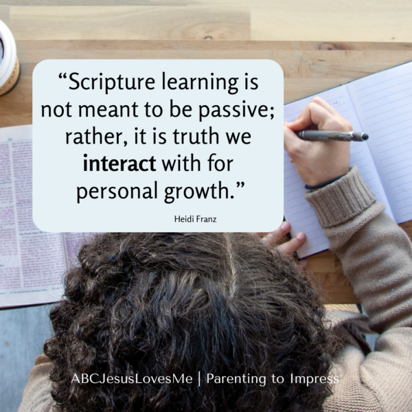 “Scripture learning is
not meant to be passive; rather, it is truth we interact with for
 personal growth.”

                              
                                     Heidi Franz