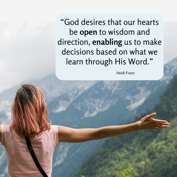 “God desires that our hearts be open to wisdom and direction, enabling us to make decisions based on what we learn through His Word.”
                              
                                     Heidi Franz | Parenting to Impress