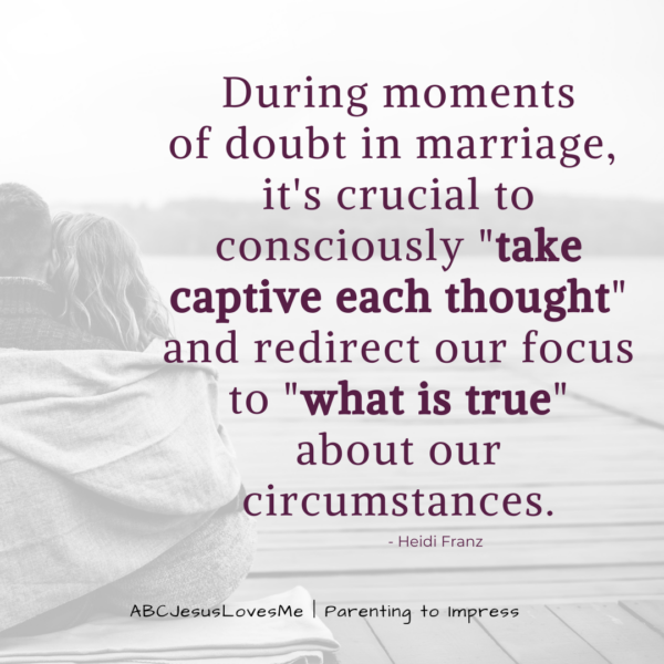 During moments of doubt in marriage, it's crucial to consciously "take captive each thought" and redirect our focus to "what is true" about our circumstances. - Heidi Franz