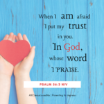 When I am afraid, I put my trust in you. In God whose word I praise. Psalm 56:3-4a