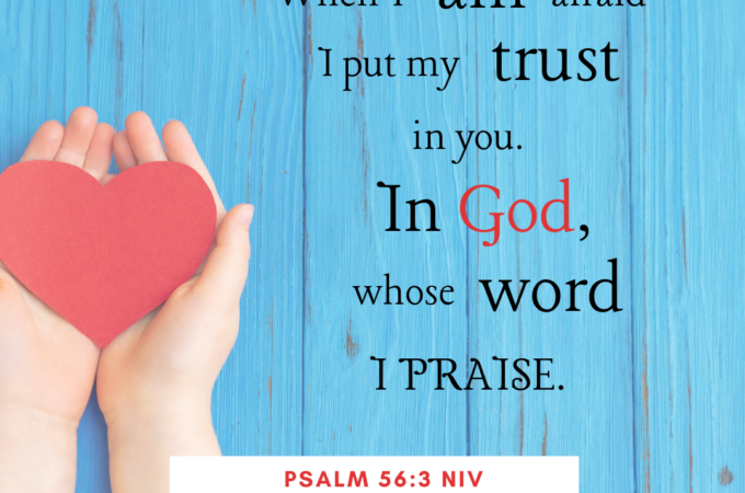 When I am afraid, I put my trust in you. In God whose word I praise. Psalm 56:3-4a