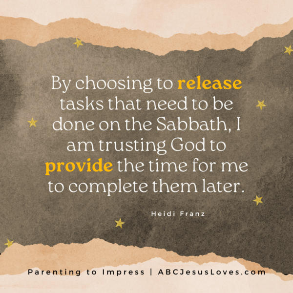 By choosing to release tasks that need to be done on the Sabbath, I am trusting God to provide the time for me to complete them later.--Heidi Franz Parenting to Impress Podcast