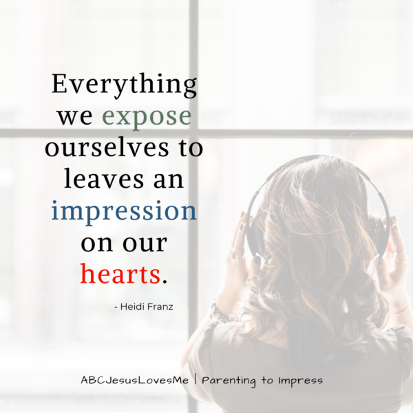 "Everything we expose ourselves to leaves an impression on our hearts." --Heidi Franz  Guarding Our Children's Hearts