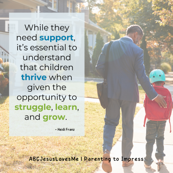 While they need support, 
it’s essential to understand that children thrive when given the opportunity to struggle, learn, and grow.  Heidi Franz ParentingtoImpress