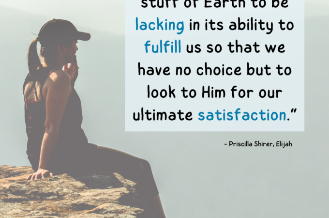 “Yahweh allows the stuff of Earth to be lacking in its ability to fulfill us so that we have no choice but to look to Him for our ultimate satisfaction.” Priscilla Shirer